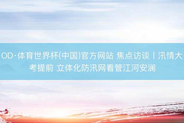 OD·体育世界杯(中国)官方网站 焦点访谈丨汛情大考提前 立体化防汛网看管江河安澜