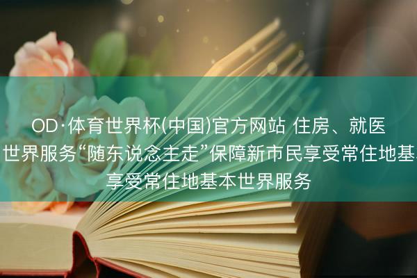 OD·体育世界杯(中国)官方网站 住房、就医、西席……世界服务“随东说念主走”保障新市民享受常住地基本世界服务
