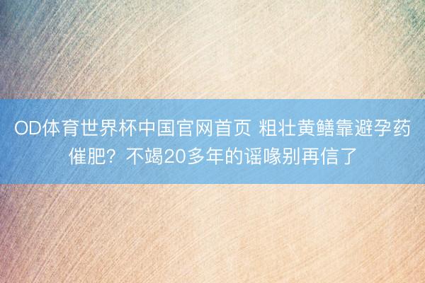 OD体育世界杯中国官网首页 粗壮黄鳝靠避孕药催肥？不竭20多年的谣喙别再信了