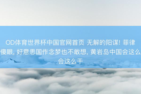 OD体育世界杯中国官网首页 无解的阳谋! 菲律宾傻眼, 好意思国作念梦也不敢想, 黄岩岛中国会这么干