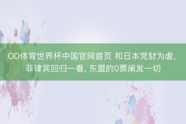 OD体育世界杯中国官网首页 和日本党豺为虐， 菲律宾回归一看， 东盟的0票阐发一切