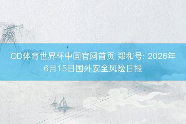 OD体育世界杯中国官网首页 郑和号: 2026年6月15日国外安全风险日报