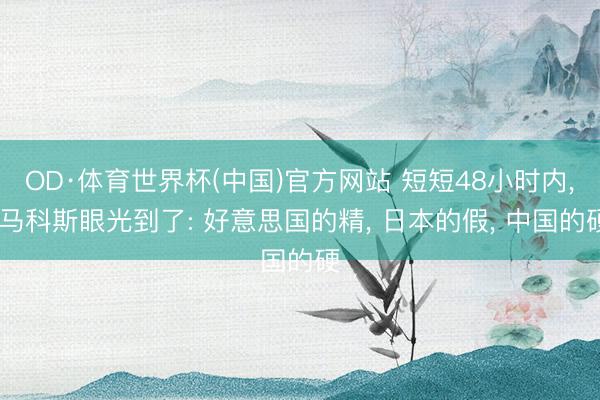 OD·体育世界杯(中国)官方网站 短短48小时内, 马科斯眼光到了: 好意思国的精, 日本的假, 中国的硬