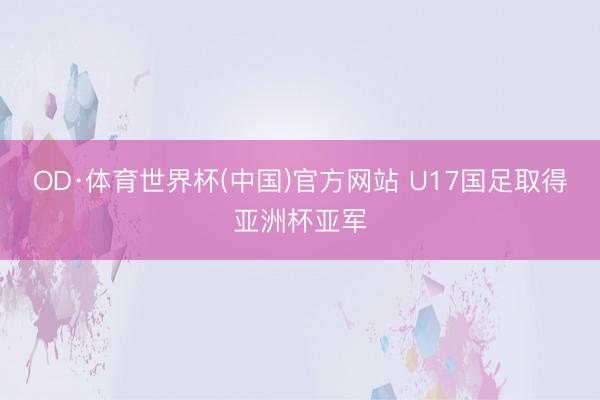 OD·体育世界杯(中国)官方网站 U17国足取得亚洲杯亚军