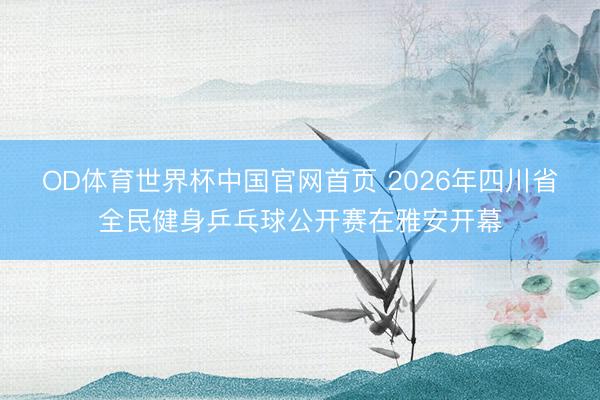 OD体育世界杯中国官网首页 2026年四川省全民健身乒乓球公开赛在雅安开幕