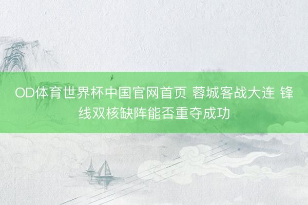 OD体育世界杯中国官网首页 蓉城客战大连 锋线双核缺阵能否重夺成功