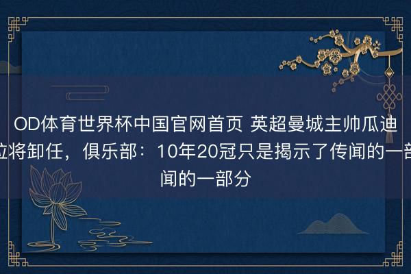 OD体育世界杯中国官网首页 英超曼城主帅瓜迪奥拉将卸任,俱乐部:10年20冠只是揭示了传闻的一部分