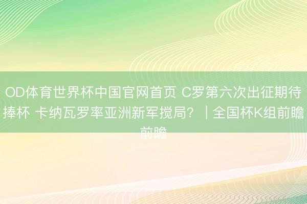 OD体育世界杯中国官网首页 C罗第六次出征期待捧杯 卡纳瓦罗率亚洲新军搅局？ | 全国杯K组前瞻