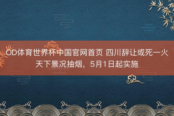 OD体育世界杯中国官网首页 四川辞让或死一火天下景况抽烟，5月1日起实施