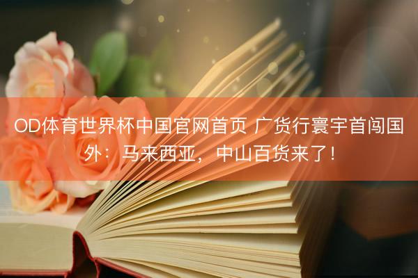 OD体育世界杯中国官网首页 广货行寰宇首闯国外:马来西亚,中山百货来了!