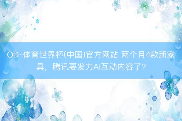 OD·体育世界杯(中国)官方网站 两个月4款新家具，腾讯要发力AI互动内容了?