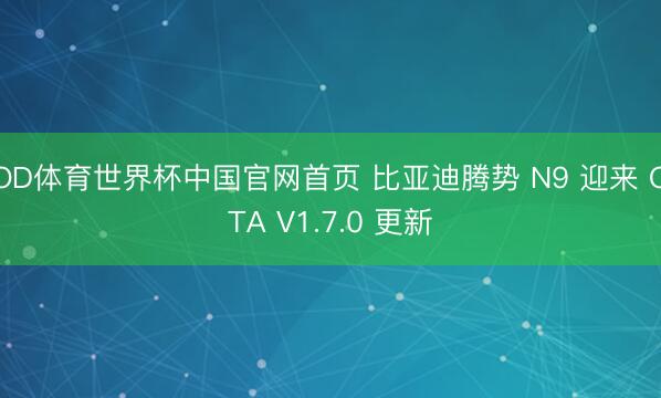 OD体育世界杯中国官网首页 比亚迪腾势 N9 迎来 OTA V1.7.0 更新