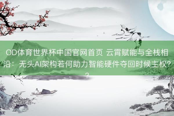 OD体育世界杯中国官网首页 云霄赋能与全栈相沿：无头AI架构若何助力智能硬件夺回时候主权?