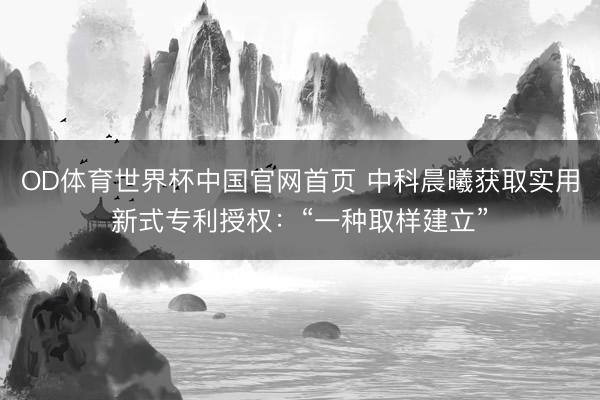 OD体育世界杯中国官网首页 中科晨曦获取实用新式专利授权：“一种取样建立”