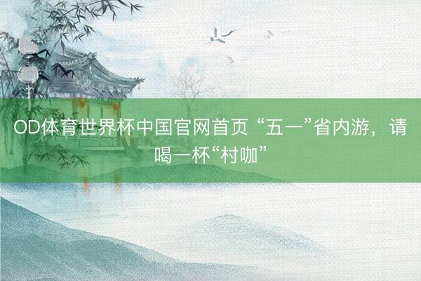 OD体育世界杯中国官网首页 “五一”省内游，请喝一杯“村咖”