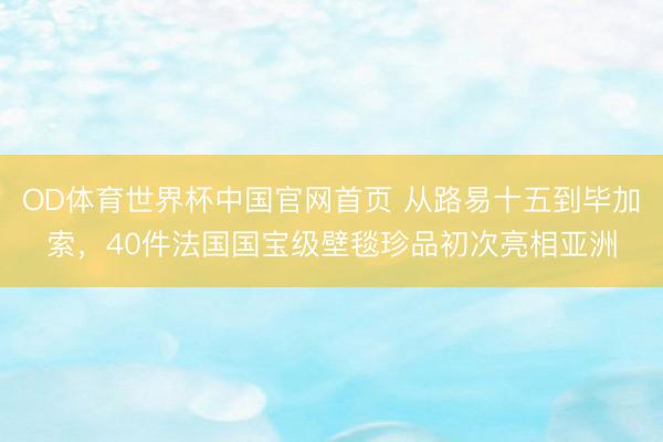 OD体育世界杯中国官网首页 从路易十五到毕加索,40件法国国宝级壁毯珍品初次亮相亚洲