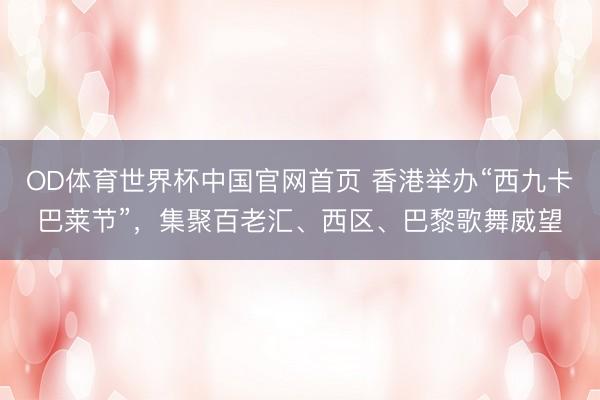 OD体育世界杯中国官网首页 香港举办“西九卡巴莱节”，集聚百老汇、西区、巴黎歌舞威望