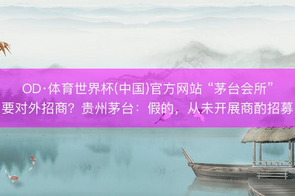 OD·体育世界杯(中国)官方网站 “茅台会所”要对外招商？贵州茅台：假的，从未开展商酌招募