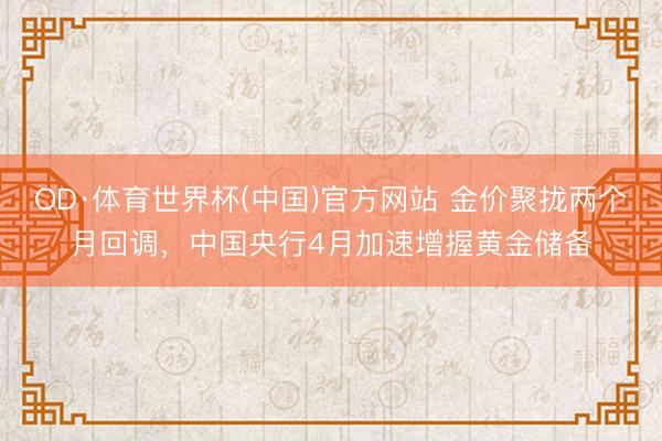 OD·体育世界杯(中国)官方网站 金价聚拢两个月回调，中国央行4月加速增握黄金储备