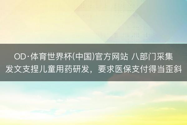 OD·体育世界杯(中国)官方网站 八部门采集发文支捏儿童用药研发,要求医保支付得当歪斜