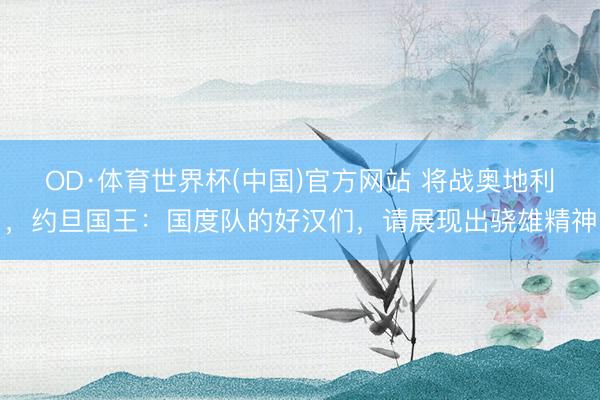 OD·体育世界杯(中国)官方网站 将战奥地利，约旦国王：国度队的好汉们，请展现出骁雄精神