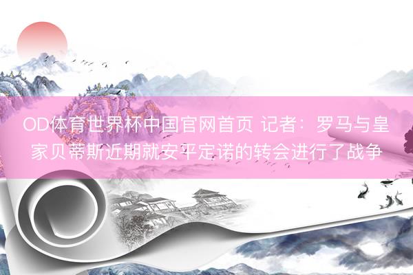 OD体育世界杯中国官网首页 记者：罗马与皇家贝蒂斯近期就安平定诺的转会进行了战争