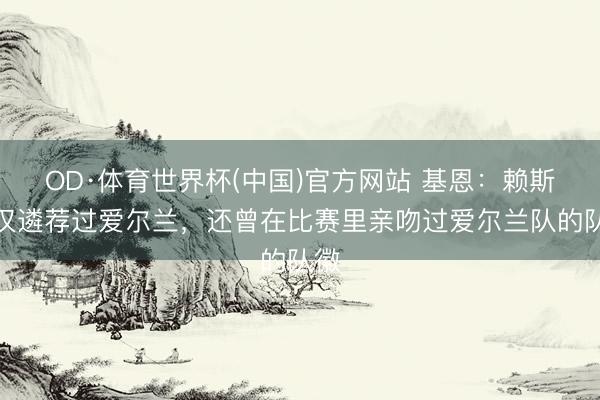 OD·体育世界杯(中国)官方网站 基恩：赖斯不仅遴荐过爱尔兰，还曾在比赛里亲吻过爱尔兰队的队徽