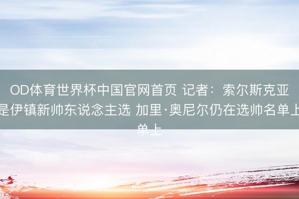 OD体育世界杯中国官网首页 记者：索尔斯克亚是伊镇新帅东说念主选 加里·奥尼尔仍在选帅名单上