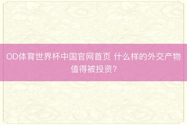OD体育世界杯中国官网首页 什么样的外交产物值得被投资?