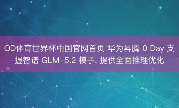 OD体育世界杯中国官网首页 华为昇腾 0 Day 支握智谱 GLM-5.2 模子， 提供全面推理优化