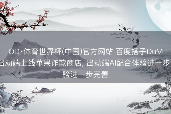 OD·体育世界杯(中国)官方网站 百度搭子DuMate出动端上线苹果诈欺商店， 出动端AI配合体验进一步完善