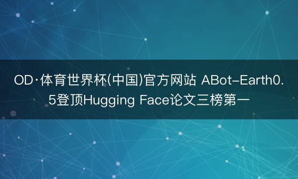 OD·体育世界杯(中国)官方网站 ABot-Earth0.5登顶Hugging Face论文三榜第一