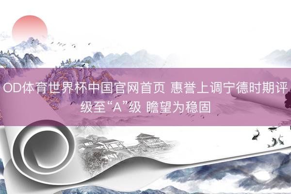 OD体育世界杯中国官网首页 惠誉上调宁德时期评级至“A”级 瞻望为稳固