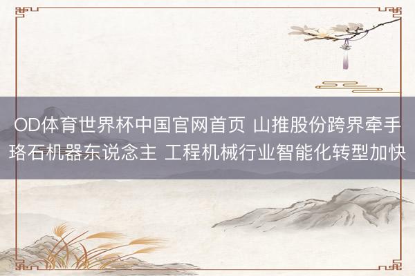 OD体育世界杯中国官网首页 山推股份跨界牵手珞石机器东说念主 工程机械行业智能化转型加快
