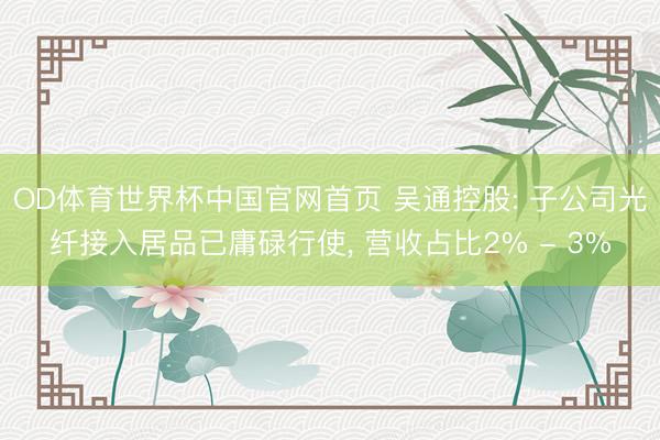 OD体育世界杯中国官网首页 吴通控股: 子公司光纤接入居品已庸碌行使， 营收占比2% - 3%