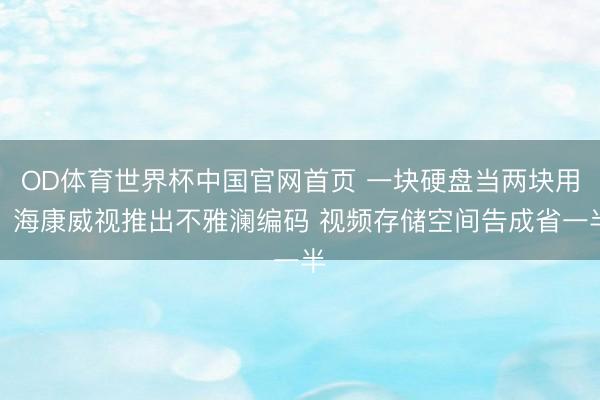 OD体育世界杯中国官网首页 一块硬盘当两块用!海康威视推出不雅澜编码 视频存储空间告成省一半