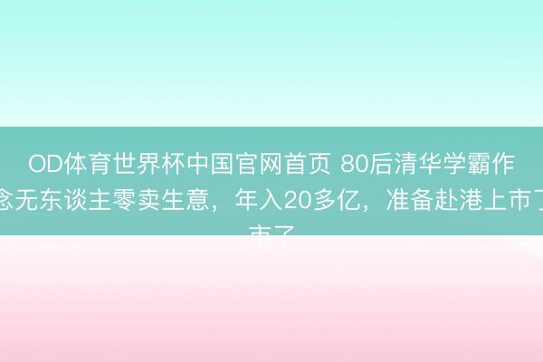 OD体育世界杯中国官网首页 80后清华学霸作念无东谈主零卖生意,年入20多亿,准备赴港上市了