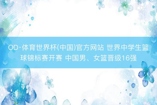 OD·体育世界杯(中国)官方网站 世界中学生篮球锦标赛开赛 中国男、女篮晋级16强