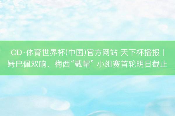 OD·体育世界杯(中国)官方网站 天下杯播报丨姆巴佩双响、梅西“戴帽” 小组赛首轮明日截止