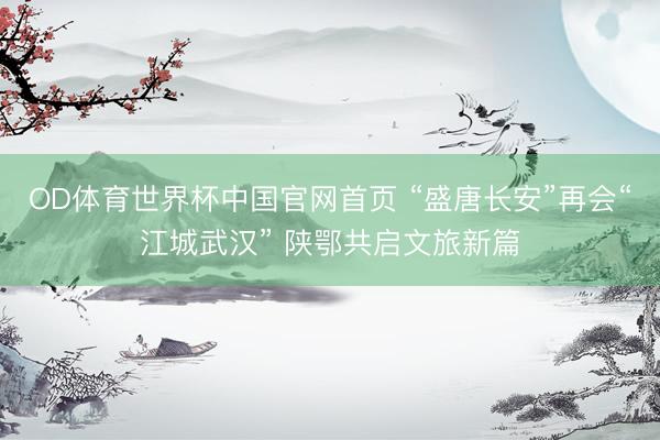 OD体育世界杯中国官网首页 “盛唐长安”再会“江城武汉” 陕鄂共启文旅新篇