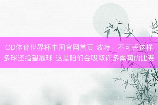 OD体育世界杯中国官网首页 波特：不可丢这样多球还指望赢球 这是咱们会吸取许多熏陶的比赛