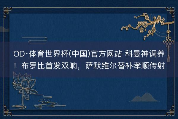 OD·体育世界杯(中国)官方网站 科曼神调养!布罗比首发双响,萨默维尔替补孝顺传射