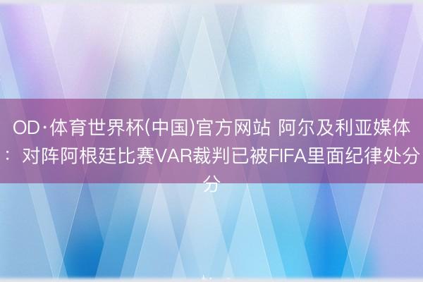 OD·体育世界杯(中国)官方网站 阿尔及利亚媒体:对阵阿根廷比赛VAR裁判已被FIFA里面纪律处分